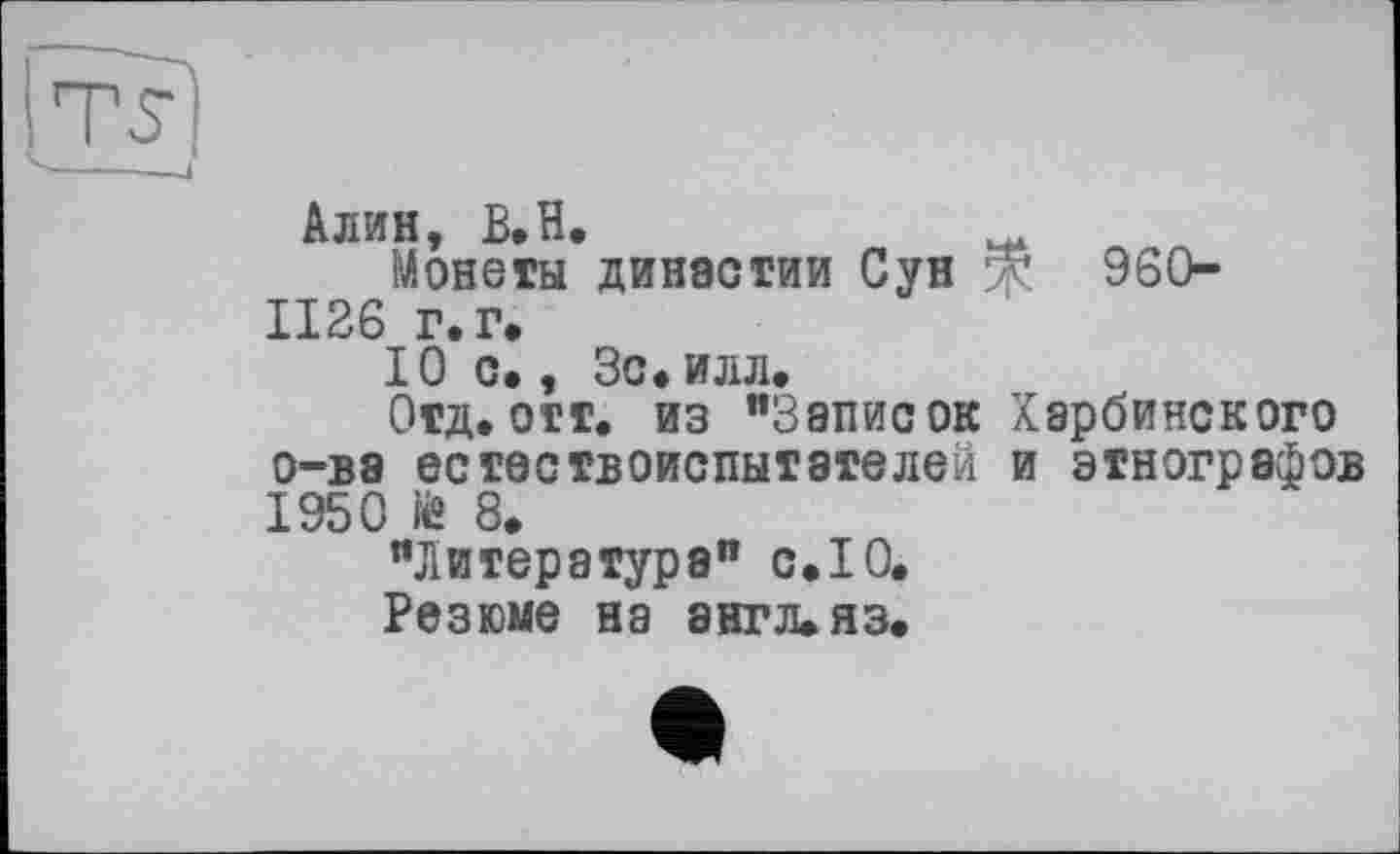 ﻿~ ~
<----J
Алин, B.H.
Монеты династии Сун 960-1126 г. г*
Юс., Зс.илл.
Отд.отг. из "Записок Харбинского о-ва естествоиспытателей и этнографов 1950 ій 8.
"Литература" с. 10.
Резюме на англ.яз.